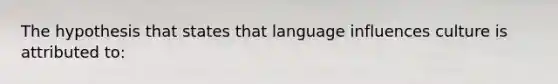 The hypothesis that states that language influences culture is attributed to: