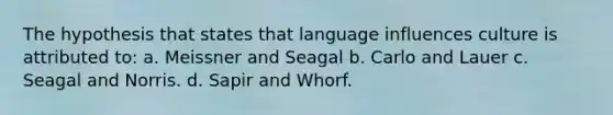 The hypothesis that states that language influences culture is attributed to: a. Meissner and Seagal b. Carlo and Lauer c. Seagal and Norris. d. Sapir and Whorf.