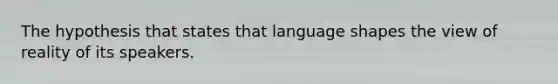 The hypothesis that states that language shapes the view of reality of its speakers.