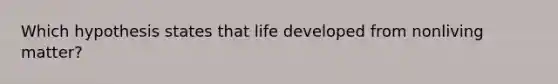 Which hypothesis states that life developed from nonliving matter?