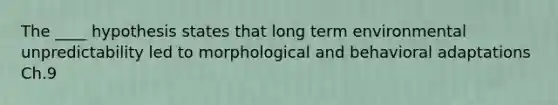 The ____ hypothesis states that long term environmental unpredictability led to morphological and behavioral adaptations Ch.9