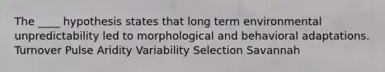 The ____ hypothesis states that long term environmental unpredictability led to morphological and behavioral adaptations. Turnover Pulse Aridity Variability Selection Savannah