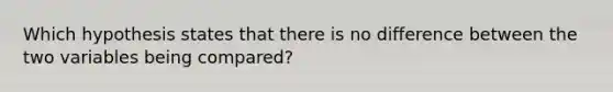 Which hypothesis states that there is no difference between the two variables being compared?