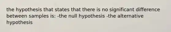 the hypothesis that states that there is no significant difference between samples is: -the null hypothesis -the alternative hypothesis