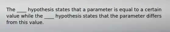 The ____ hypothesis states that a parameter is equal to a certain value while the ____ hypothesis states that the parameter differs from this value.