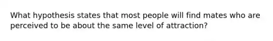 What hypothesis states that most people will find mates who are perceived to be about the same level of attraction?