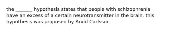 the _______ hypothesis states that people with schizophrenia have an excess of a certain neurotransmitter in the brain. this hypothesis was proposed by Arvid Carlsson