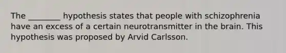 The ________ hypothesis states that people with schizophrenia have an excess of a certain neurotransmitter in the brain. This hypothesis was proposed by Arvid Carlsson.