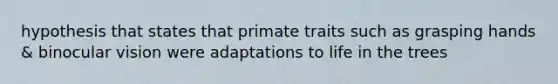 hypothesis that states that primate traits such as grasping hands & binocular vision were adaptations to life in the trees