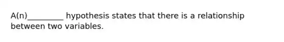 A(n)_________ hypothesis states that there is a relationship between two variables.