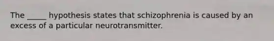 The _____ hypothesis states that schizophrenia is caused by an excess of a particular neurotransmitter.