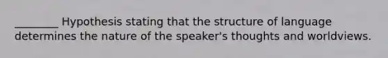 ________ Hypothesis stating that the structure of language determines the nature of the speaker's thoughts and worldviews.