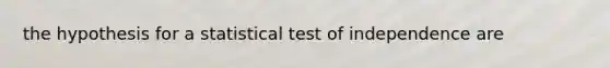 the hypothesis for a statistical test of independence are