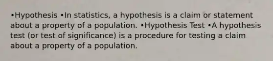 •Hypothesis •In statistics, a hypothesis is a claim or statement about a property of a population. •Hypothesis Test •A hypothesis test (or test of significance) is a procedure for testing a claim about a property of a population.