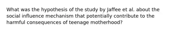 What was the hypothesis of the study by Jaffee et al. about the social influence mechanism that potentially contribute to the harmful consequences of teenage motherhood?