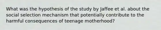 What was the hypothesis of the study by Jaffee et al. about the social selection mechanism that potentially contribute to the harmful consequences of teenage motherhood?