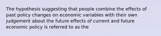 The hypothesis suggesting that people combine the effects of past policy changes on economic variables with their own judgement about the future effects of current and future economic policy is referred to as the