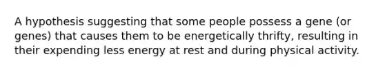 A hypothesis suggesting that some people possess a gene (or genes) that causes them to be energetically thrifty, resulting in their expending less energy at rest and during physical activity.