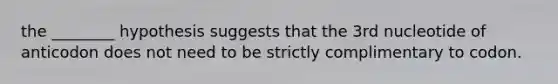 the ________ hypothesis suggests that the 3rd nucleotide of anticodon does not need to be strictly complimentary to codon.