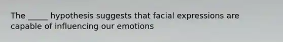 The _____ hypothesis suggests that facial expressions are capable of influencing our emotions