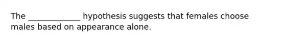 The _____________ hypothesis suggests that females choose males based on appearance alone.