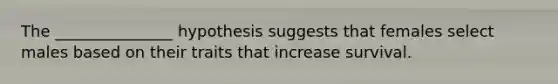 The _______________ hypothesis suggests that females select males based on their traits that increase survival.