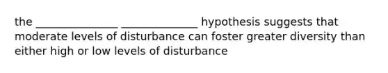 the _______________ ______________ hypothesis suggests that moderate levels of disturbance can foster greater diversity than either high or low levels of disturbance