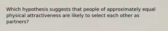 Which hypothesis suggests that people of approximately equal physical attractiveness are likely to select each other as partners?