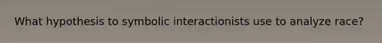 What hypothesis to symbolic interactionists use to analyze race?