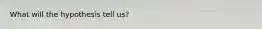 What will the hypothesis tell us?