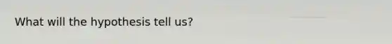 What will the hypothesis tell us?
