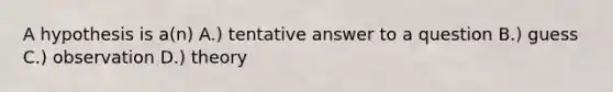 A hypothesis is a(n) A.) tentative answer to a question B.) guess C.) observation D.) theory