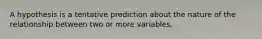 A hypothesis is a tentative prediction about the nature of the relationship between two or more variables.