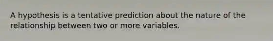 A hypothesis is a tentative prediction about the nature of the relationship between two or more variables.