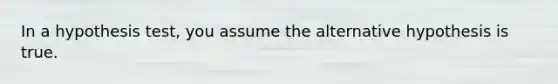 In a hypothesis​ test, you assume the alternative hypothesis is true.