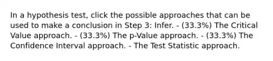 In a hypothesis test, click the possible approaches that can be used to make a conclusion in Step 3: Infer. - (33.3%) The Critical Value approach. - (33.3%) The p-Value approach. - (33.3%) The Confidence Interval approach. - The Test Statistic approach.