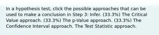 In a hypothesis test, click the possible approaches that can be used to make a conclusion in Step 3: Infer. (33.3%) The Critical Value approach. (33.3%) The p-Value approach. (33.3%) The Confidence Interval approach. The Test Statistic approach.