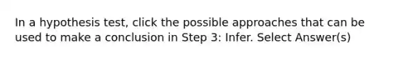 In a hypothesis test, click the possible approaches that can be used to make a conclusion in Step 3: Infer. Select Answer(s)