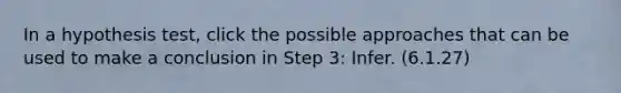 In a hypothesis test, click the possible approaches that can be used to make a conclusion in Step 3: Infer. (6.1.27)