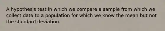 A hypothesis test in which we compare a sample from which we collect data to a population for which we know the mean but not the standard deviation.