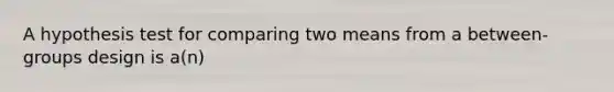 A hypothesis test for comparing two means from a between-groups design is a(n)