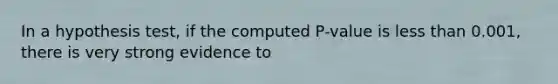 In a hypothesis test, if the computed P-value is less than 0.001, there is very strong evidence to