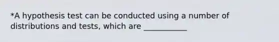 *A hypothesis test can be conducted using a number of distributions and tests, which are ___________