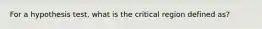 For a hypothesis test, what is the critical region defined as?