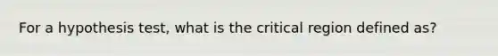 For a hypothesis test, what is the critical region defined as?