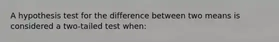 A hypothesis test for the difference between two means is considered a two-tailed test when: