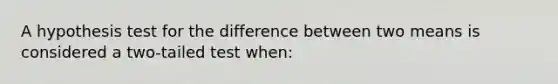 A hypothesis test for the difference between two means is considered a​ two-tailed test​ when: