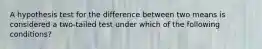 A hypothesis test for the difference between two means is considered a​ two-tailed test under which of the following​ conditions?