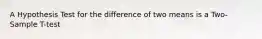 A Hypothesis Test for the difference of two means is a Two-Sample T-test