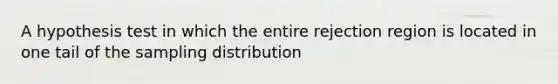 A hypothesis test in which the entire rejection region is located in one tail of the sampling distribution